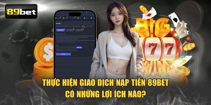 Thực hiện giao dịch nạp tiền 89BET có những lợi ích nào?